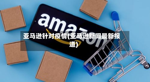 亚马逊针对疫情(亚马逊新闻最新报道)-第2张图片