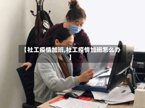 【社工疫情加班,社工疫情加班怎么办】-第3张图片