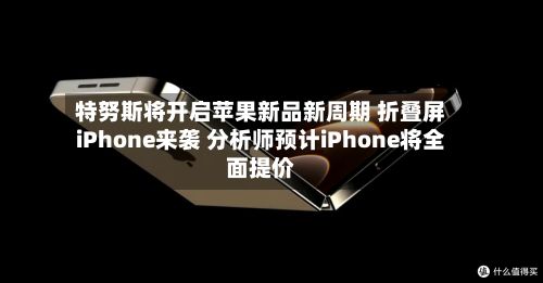 特努斯将开启苹果新品新周期 折叠屏iPhone来袭 分析师预计iPhone将全面提价-第2张图片