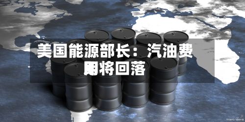 美国能源部长：汽油费用即将回落-第2张图片