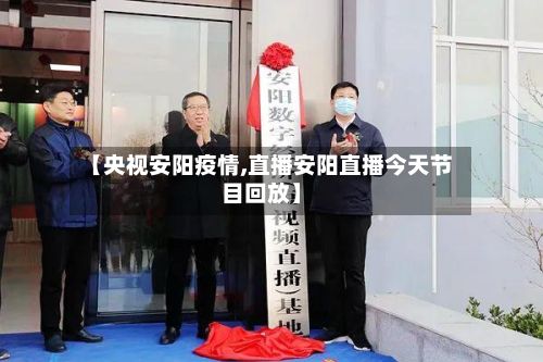 【央视安阳疫情,直播安阳直播今天节目回放】