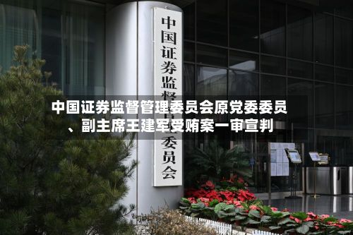 中国证券监督管理委员会原党委委员	、副主席王建军受贿案一审宣判-第3张图片