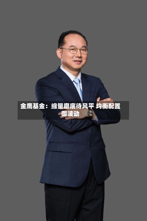 金鹰基金：缩量磨底待风平 均衡配置御波动