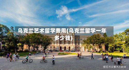 乌克兰艺术留学费用(乌克兰留学一年多少钱)
