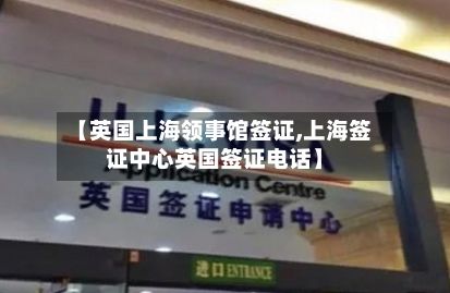 【英国上海领事馆签证,上海签证中心英国签证电话】