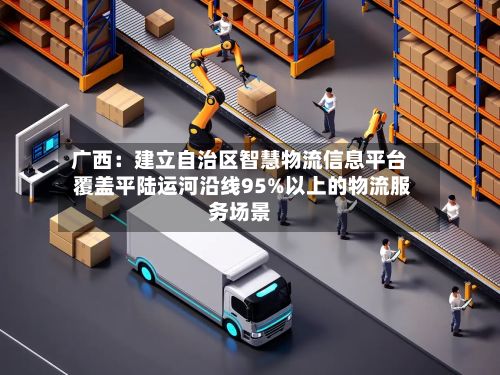 广西：建立自治区智慧物流信息平台 覆盖平陆运河沿线95%以上的物流服务场景