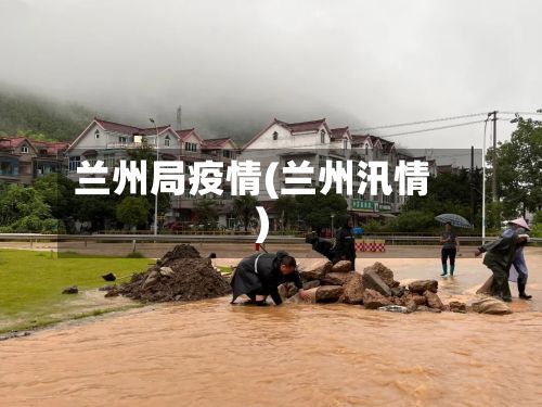 兰州局疫情(兰州汛情)-第3张图片