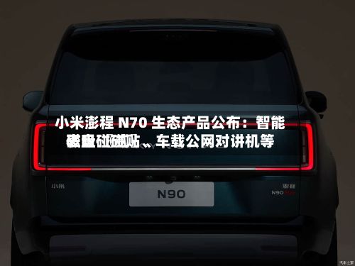 小米澎程 N70 生态产品公布：智能表盘 〖贰〗、磁吸碰碰贴、车载公网对讲机等