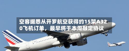 空客据悉从开罗航空获得约15架A320飞机订单，最早将于本周敲定协议