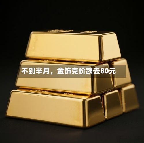 不到半月，金饰克价跌去80元-第2张图片
