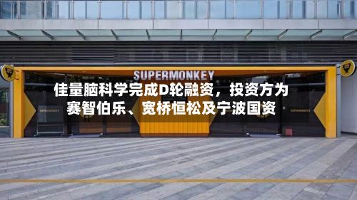 佳量脑科学完成D轮融资,投资方为赛智伯乐、宽桥恒松及宁波国资