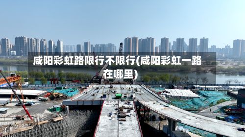 咸阳彩虹路限行不限行(咸阳彩虹一路在哪里)