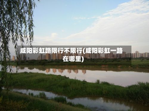 咸阳彩虹路限行不限行(咸阳彩虹一路在哪里)-第3张图片