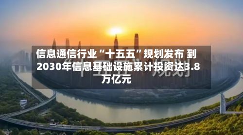 信息通信行业“十五五”规划发布 到2030年信息基础设施累计投资达3.8万亿元