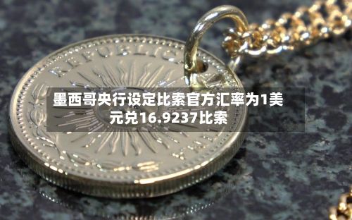 墨西哥央行设定比索官方汇率为1美元兑16.9237比索