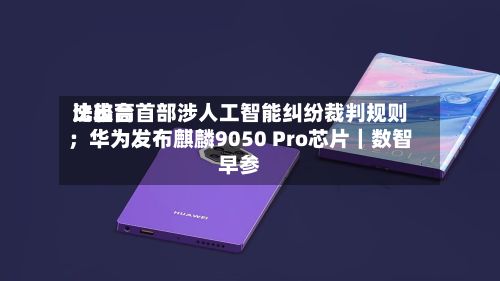 比较高法出台首部涉人工智能纠纷裁判规则；华为发布麒麟9050 Pro芯片｜数智早参
