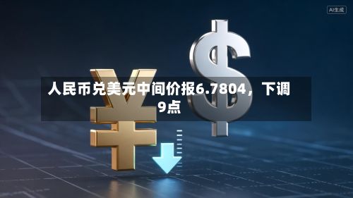 人民币兑美元中间价报6.7804	，下调9点-第2张图片