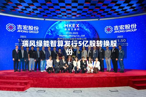 瑞风绿能智算发行5亿股转换股份-第2张图片