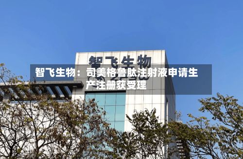 智飞生物:司美格鲁肽注射液申请生产注册获受理