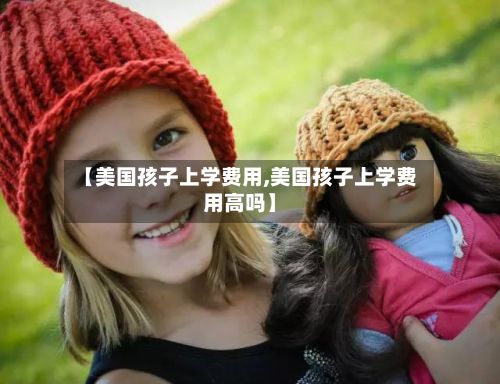 【美国孩子上学费用,美国孩子上学费用高吗】