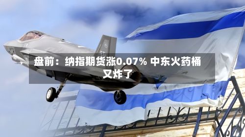 盘前:纳指期货涨0.07% 中东火药桶又炸了-第3张图片