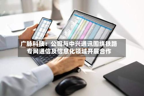 广脉科技：公司与中兴通讯围绕铁路专网通信及信息化领域开展合作