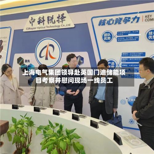 上海电气集团领导赴英国门迪储能项目考察并慰问现场一线员工