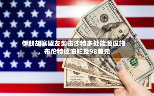 伊朗胡塞盟友袭击沙特多处能源设施，布伦特原油触及98美元-第3张图片