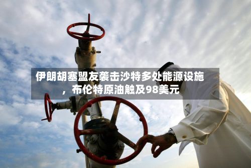伊朗胡塞盟友袭击沙特多处能源设施，布伦特原油触及98美元-第1张图片