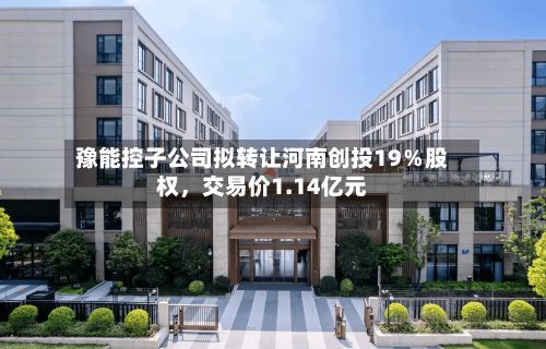 豫能控子公司拟转让河南创投19％股权，交易价1.14亿元-第1张图片