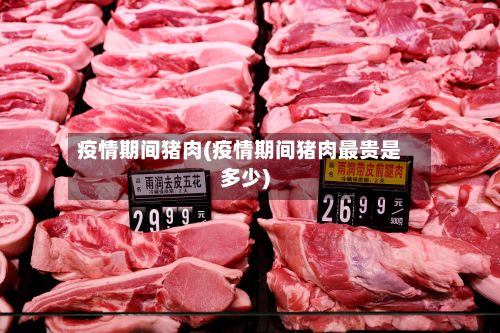 疫情期间猪肉(疫情期间猪肉最贵是多少)