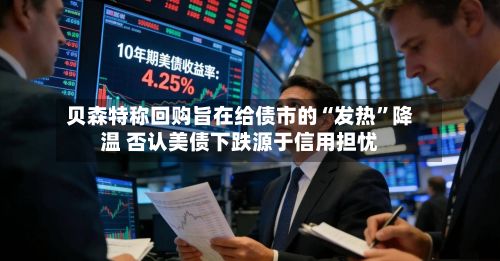 贝森特称回购旨在给债市的“发热”降温 否认美债下跌源于信用担忧-第2张图片