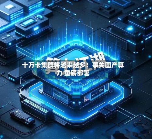 十万卡集群将越来越多！事关国产算力 重磅部署