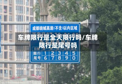 车牌限行是全天限行吗/车牌限行是尾号吗