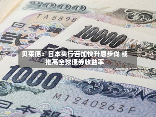 贝莱德:日本央行若加快升息步伐 或推高全球债券收益率