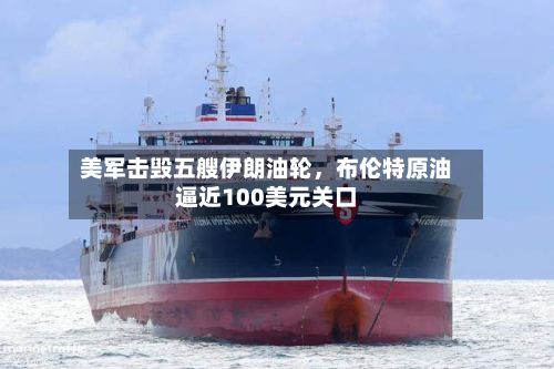 美军击毁五艘伊朗油轮，布伦特原油逼近100美元关口-第3张图片