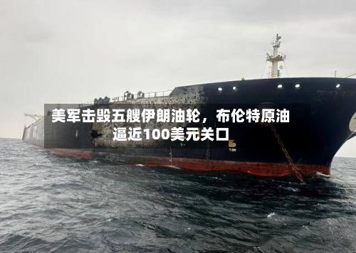 美军击毁五艘伊朗油轮，布伦特原油逼近100美元关口-第2张图片