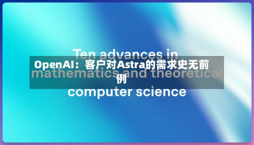 OpenAI：客户对Astra的需求史无前例-第2张图片