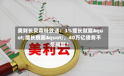 美财长贝森特放话：3%增长就能"增长脱困"，40万亿债务不是问题？