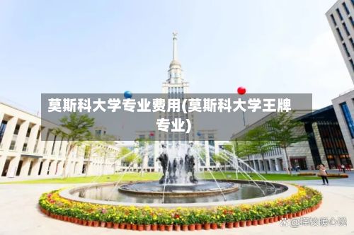 莫斯科大学专业费用(莫斯科大学王牌专业)-第2张图片
