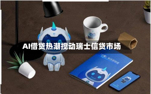 AI借贷热潮搅动瑞士信贷市场