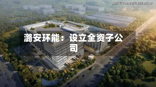 潞安环能:设立全资子公司-第3张图片