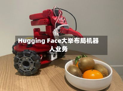 Hugging Face大举布局机器人业务-第1张图片