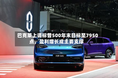 巴克莱上调标普500年末目标至7950点，盈利增长成主要支撑-第2张图片