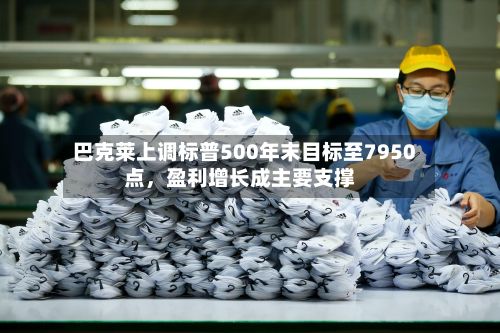 巴克莱上调标普500年末目标至7950点,盈利增长成主要支撑
