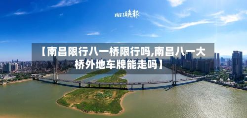【南昌限行八一桥限行吗,南昌八一大桥外地车牌能走吗】-第2张图片