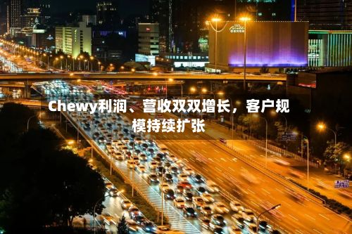 Chewy利润、营收双双增长,客户规模持续扩张