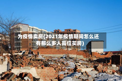 为疫情卖房(2021年疫情期间怎么还有那么多人高位买房)
