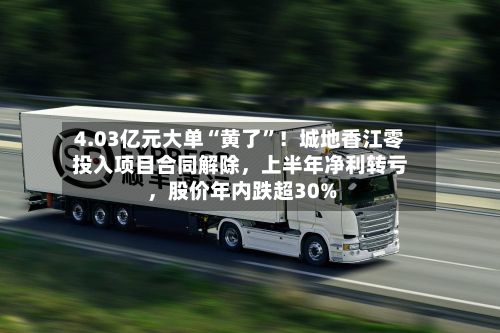 4.03亿元大单“黄了”！城地香江零投入项目合同解除，上半年净利转亏，股价年内跌超30%