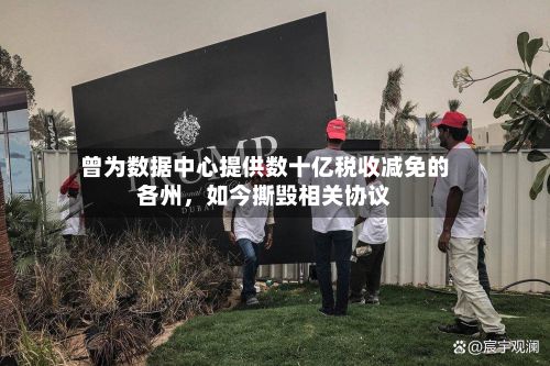 曾为数据中心提供数十亿税收减免的各州，如今撕毁相关协议